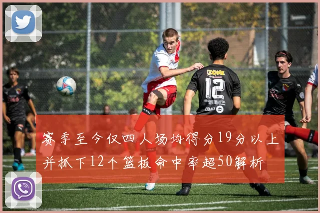 赛季至今仅四人场均得分19分以上并抓下12个篮板命中率超50解析