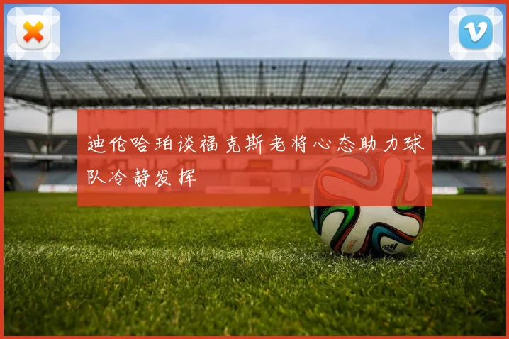 迪伦哈珀谈福克斯老将心态助力球队冷静发挥