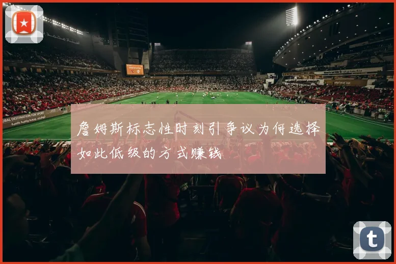 詹姆斯标志性时刻引争议为何选择如此低级的方式赚钱
