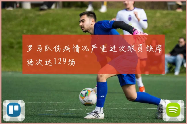 罗马队伤病情况严重进攻球员缺席场次达129场