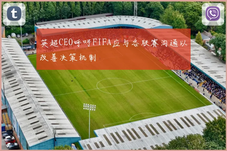 英超CEO呼吁FIFA应与各联赛沟通以改善决策机制