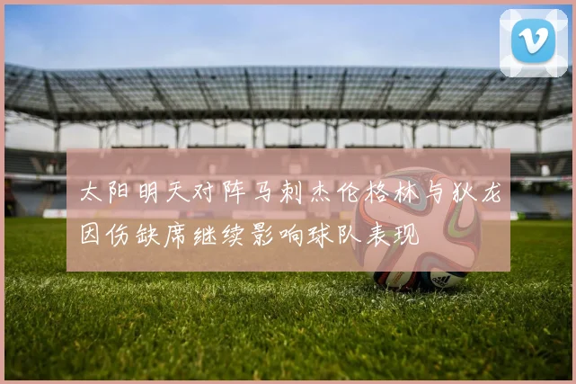 太阳明天对阵马刺杰伦格林与狄龙因伤缺席继续影响球队表现