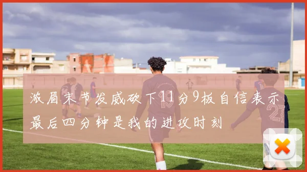 浓眉末节发威砍下11分9板自信表示最后四分钟是我的进攻时刻