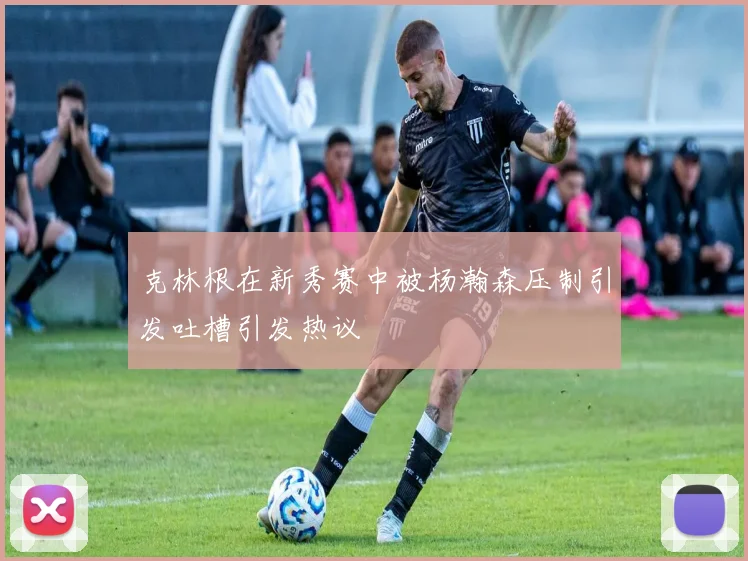 克林根在新秀赛中被杨瀚森压制引发吐槽引发热议