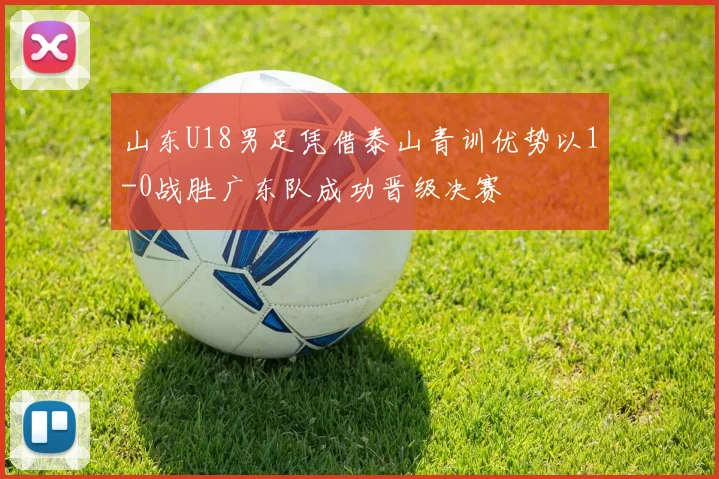 山东U18男足凭借泰山青训优势以1-0战胜广东队成功晋级决赛