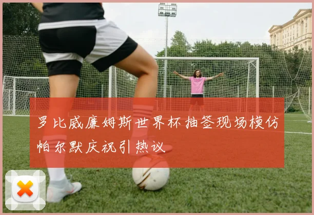 罗比威廉姆斯世界杯抽签现场模仿帕尔默庆祝引热议