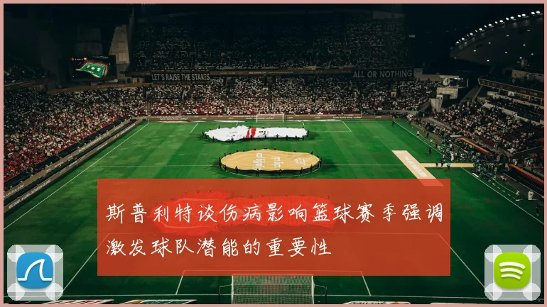 斯普利特谈伤病影响篮球赛季强调激发球队潜能的重要性