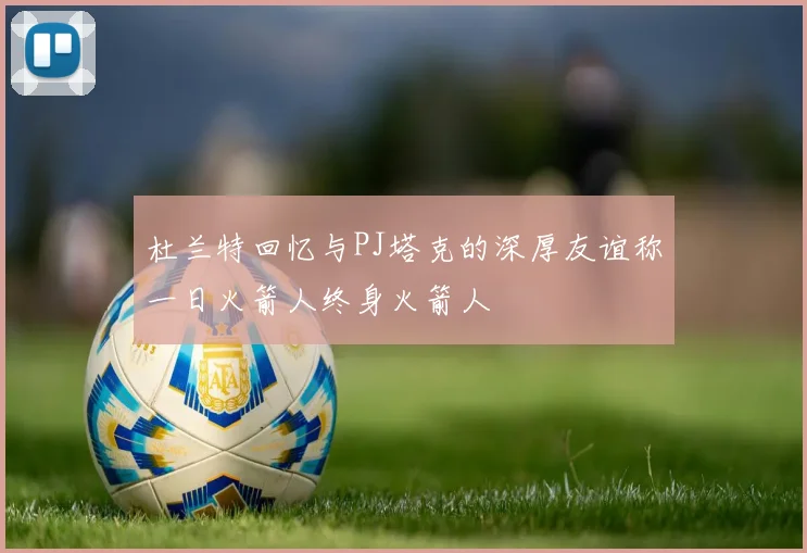 杜兰特回忆与PJ塔克的深厚友谊称一日火箭人终身火箭人