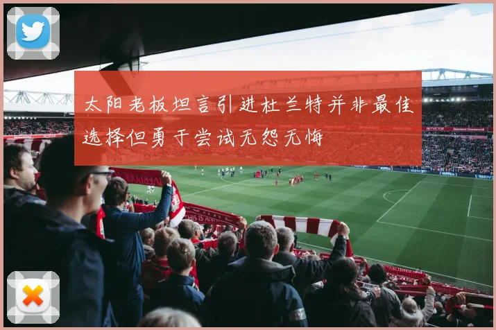 太阳老板坦言引进杜兰特并非最佳选择但勇于尝试无怨无悔