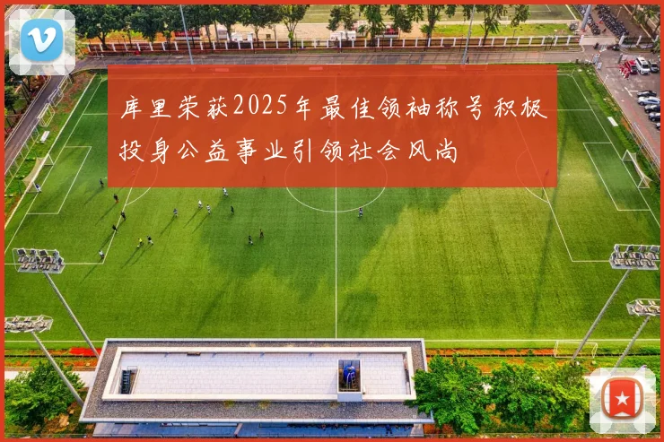 库里荣获2025年最佳领袖称号积极投身公益事业引领社会风尚