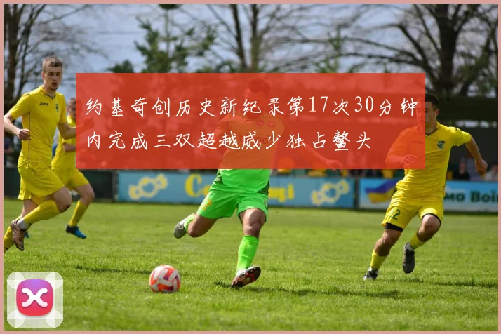 约基奇创历史新纪录第17次30分钟内完成三双超越威少独占鳌头