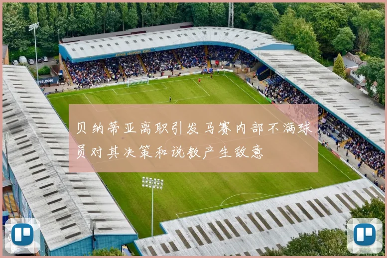 贝纳蒂亚离职引发马赛内部不满球员对其决策和说教产生敌意