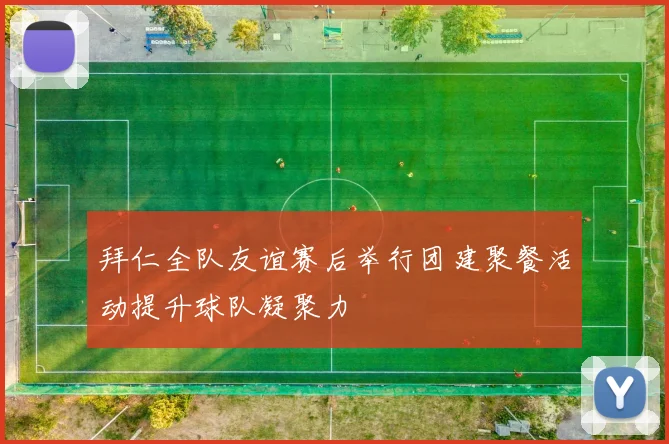 拜仁全队友谊赛后举行团建聚餐活动提升球队凝聚力