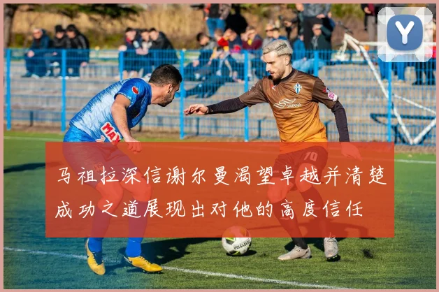 马祖拉深信谢尔曼渴望卓越并清楚成功之道展现出对他的高度信任