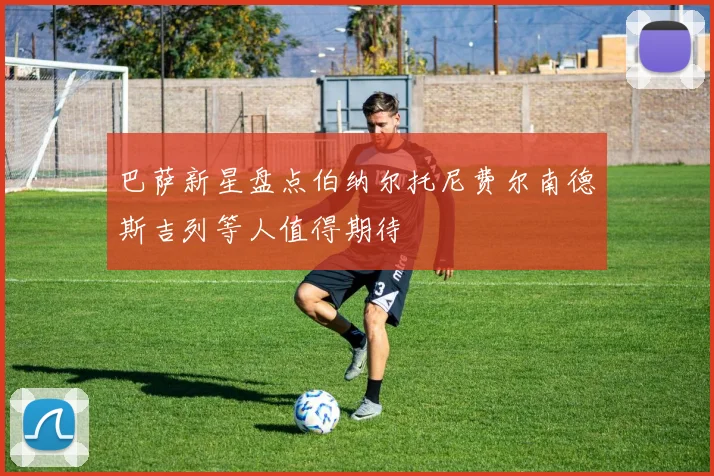 巴萨新星盘点伯纳尔托尼费尔南德斯吉列等人值得期待