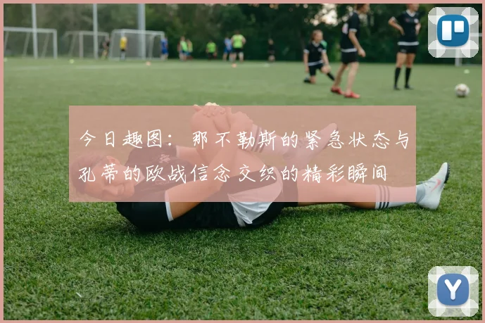 今日趣图：那不勒斯的紧急状态与孔蒂的欧战信念交织的精彩瞬间