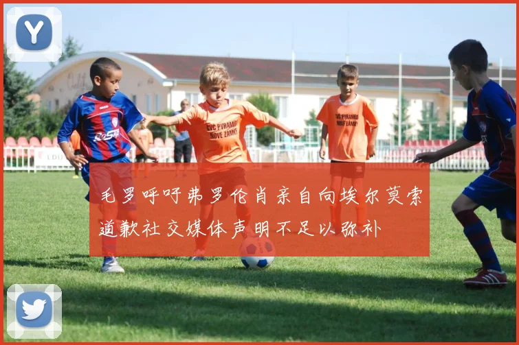 毛罗呼吁弗罗伦肖亲自向埃尔莫索道歉社交媒体声明不足以弥补
