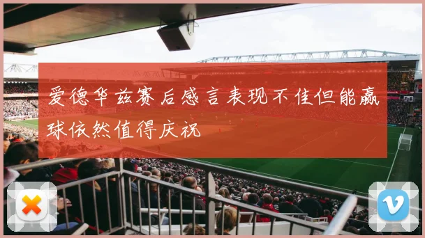 爱德华兹赛后感言表现不佳但能赢球依然值得庆祝