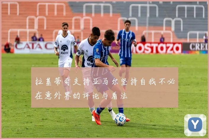 拉基蒂奇支持亚马尔坚持自我不必在意外界的评论与看法