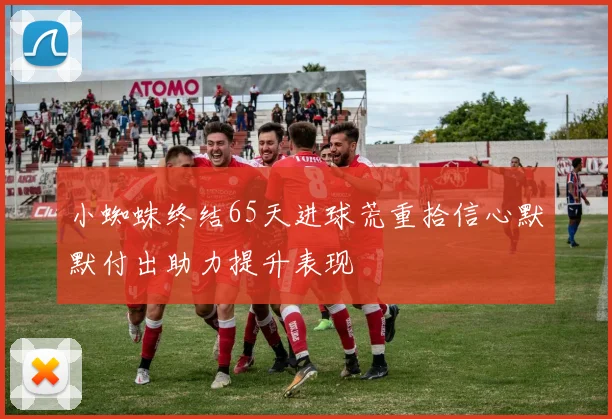 小蜘蛛终结65天进球荒重拾信心默默付出助力提升表现