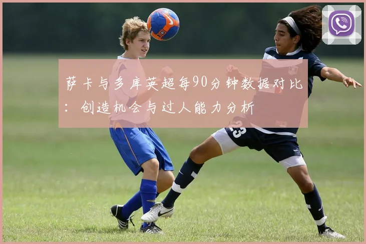 萨卡与多库英超每90分钟数据对比：创造机会与过人能力分析