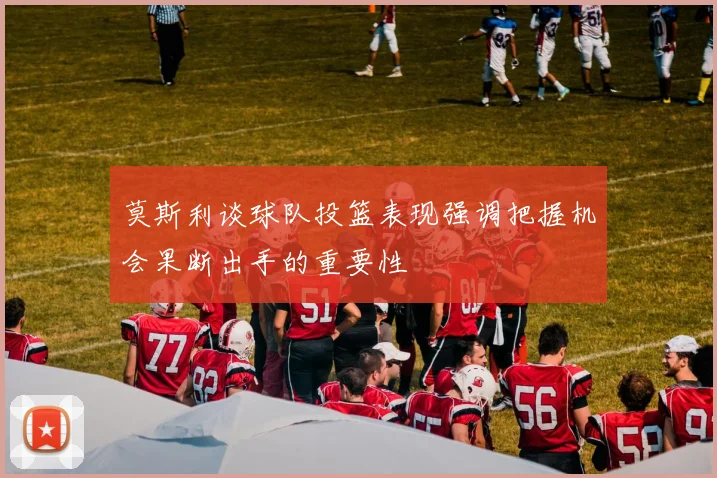 莫斯利谈球队投篮表现强调把握机会果断出手的重要性
