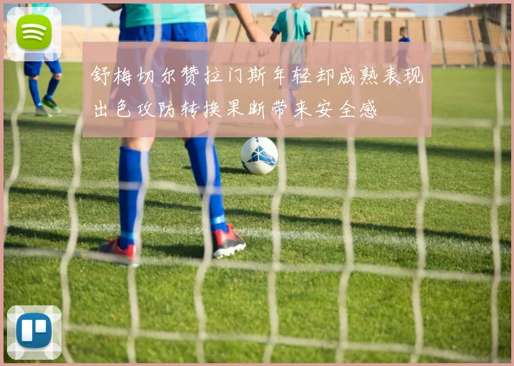 舒梅切尔赞拉门斯年轻却成熟表现出色攻防转换果断带来安全感