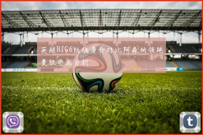 英超BIG6防线身价对比阿森纳领跑曼联垫底分析