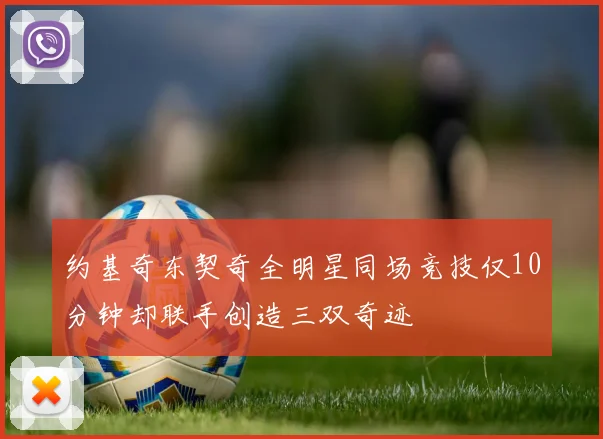 约基奇东契奇全明星同场竞技仅10分钟却联手创造三双奇迹