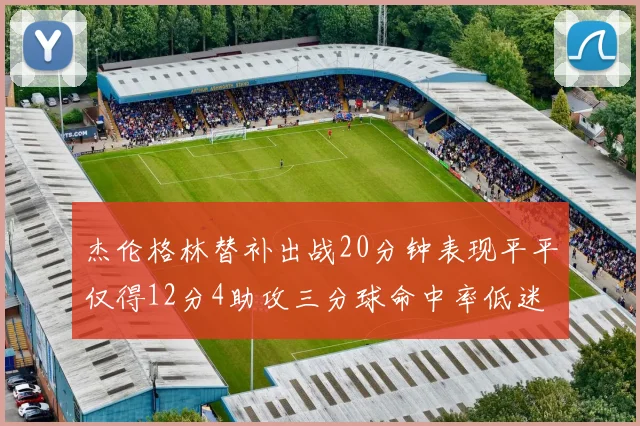 杰伦格林替补出战20分钟表现平平仅得12分4助攻三分球命中率低迷