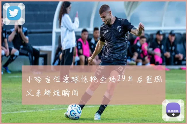 小哈吉任意球惊艳全场29年后重现父亲辉煌瞬间
