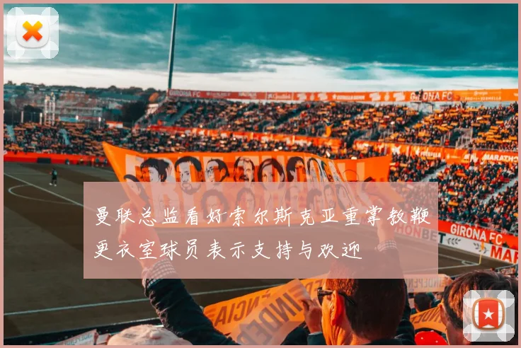 曼联总监看好索尔斯克亚重掌教鞭更衣室球员表示支持与欢迎