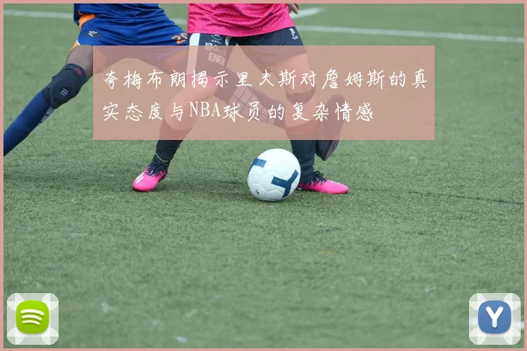 夸梅布朗揭示里夫斯对詹姆斯的真实态度与NBA球员的复杂情感