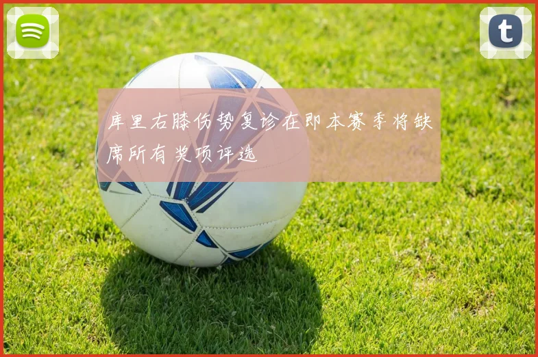 库里右膝伤势复诊在即本赛季将缺席所有奖项评选