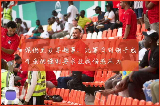 佩德里分享趣事:比赛日刮胡子成母亲的强制要求让我倍感压力