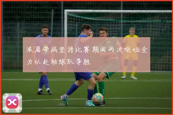 浓眉带病坚持比赛期间两次呕吐全力以赴助球队争胜