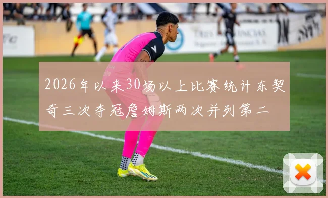 2026年以来30场以上比赛统计东契奇三次夺冠詹姆斯两次并列第二
