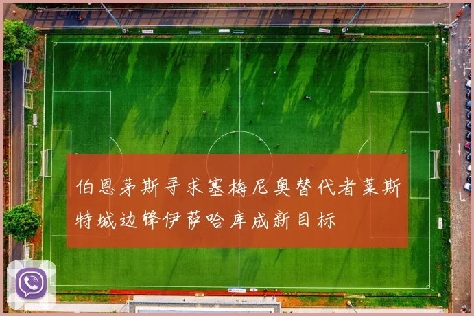 伯恩茅斯寻求塞梅尼奥替代者莱斯特城边锋伊萨哈库成新目标
