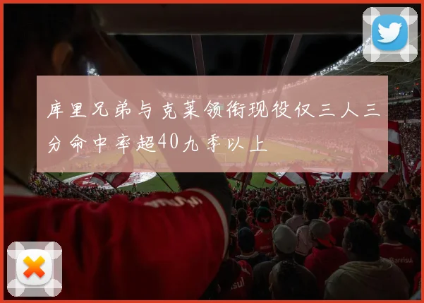 库里兄弟与克莱领衔现役仅三人三分命中率超40九季以上