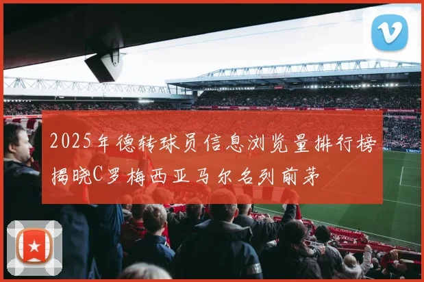 2025年德转球员信息浏览量排行榜揭晓C罗梅西亚马尔名列前茅