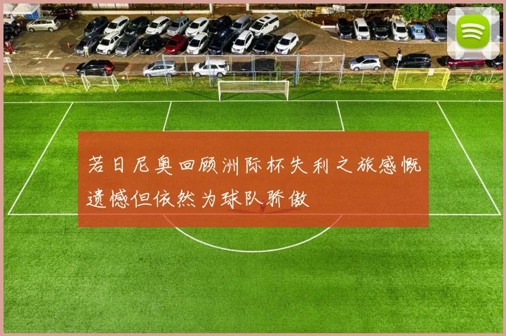若日尼奥回顾洲际杯失利之旅感慨遗憾但依然为球队骄傲