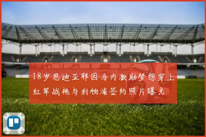 18岁恩迪亚耶因马内激励梦想穿上红军战袍与利物浦签约照片曝光