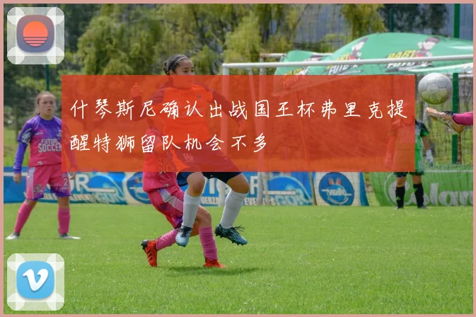 什琴斯尼确认出战国王杯弗里克提醒特狮留队机会不多