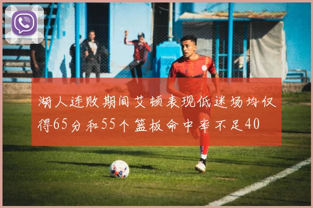 湖人连败期间艾顿表现低迷场均仅得65分和55个篮板命中率不足40