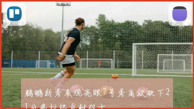 鹈鹕新秀表现亮眼7号秀高效砍下21分弗拉格贡献双十