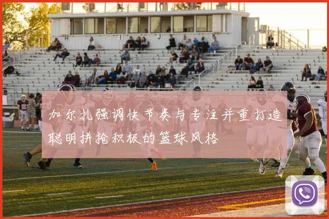 加尔扎强调快节奏与专注并重打造聪明拼抢积极的篮球风格