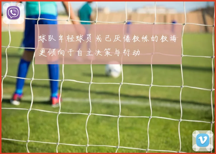 球队年轻球员或已厌倦教练的教诲更倾向于自主决策与行动